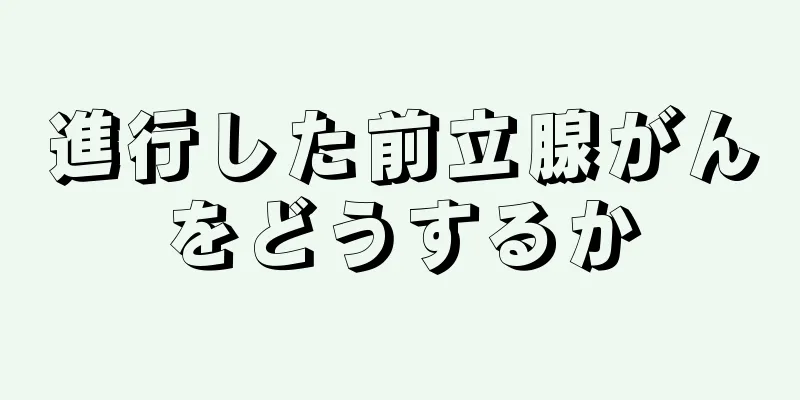 進行した前立腺がんをどうするか