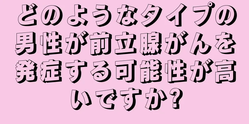 どのようなタイプの男性が前立腺がんを発症する可能性が高いですか?