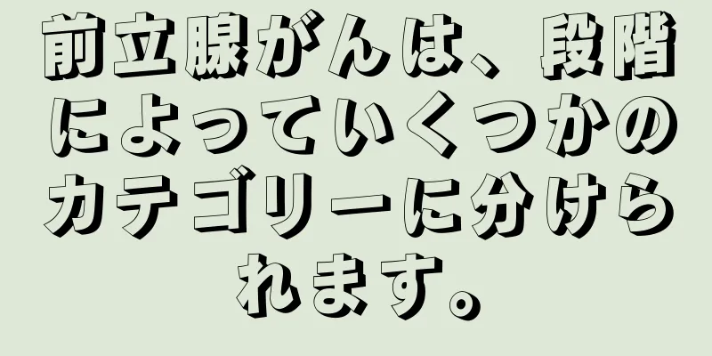 前立腺がんは、段階によっていくつかのカテゴリーに分けられます。