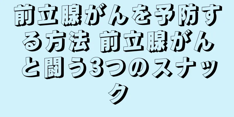前立腺がんを予防する方法 前立腺がんと闘う3つのスナック