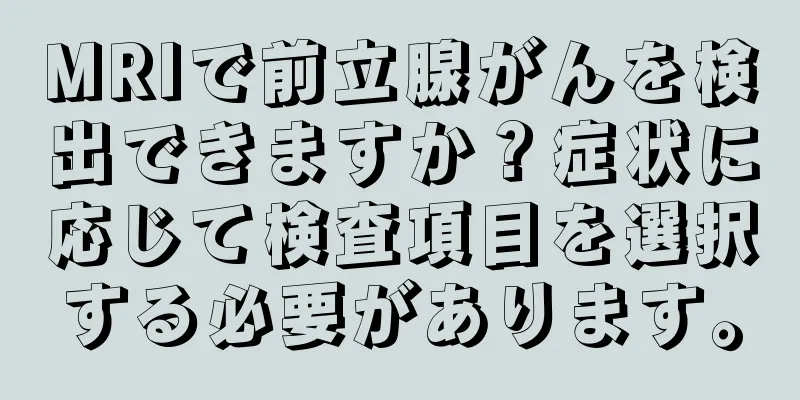 MRIで前立腺がんを検出できますか？症状に応じて検査項目を選択する必要があります。