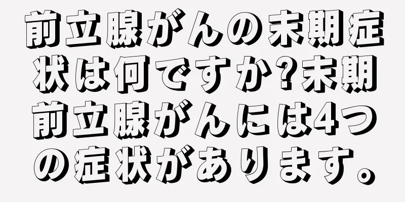前立腺がんの末期症状は何ですか?末期前立腺がんには4つの症状があります。