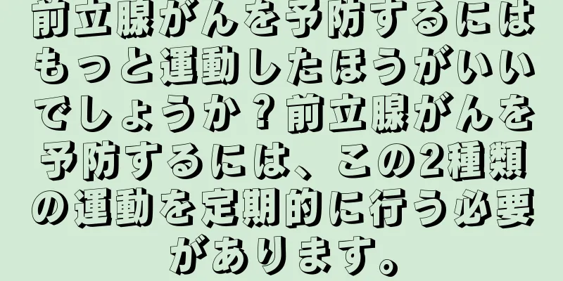前立腺がんを予防するにはもっと運動したほうがいいでしょうか？前立腺がんを予防するには、この2種類の運動を定期的に行う必要があります。