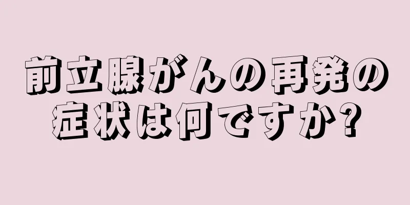 前立腺がんの再発の症状は何ですか?