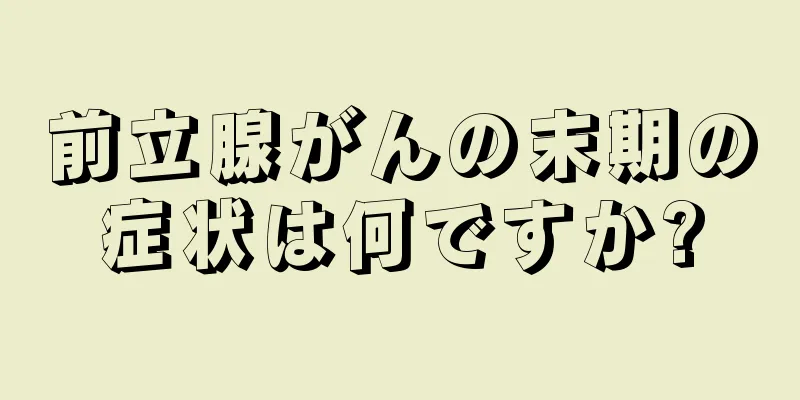前立腺がんの末期の症状は何ですか?