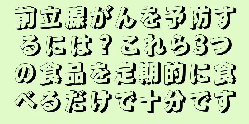 前立腺がんを予防するには？これら3つの食品を定期的に食べるだけで十分です