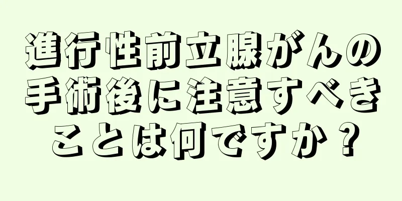 進行性前立腺がんの手術後に注意すべきことは何ですか？