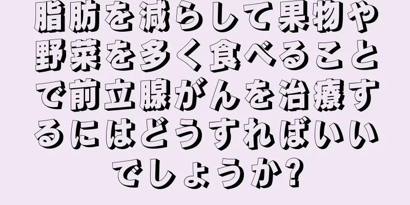 脂肪を減らして果物や野菜を多く食べることで前立腺がんを治療するにはどうすればいいでしょうか?