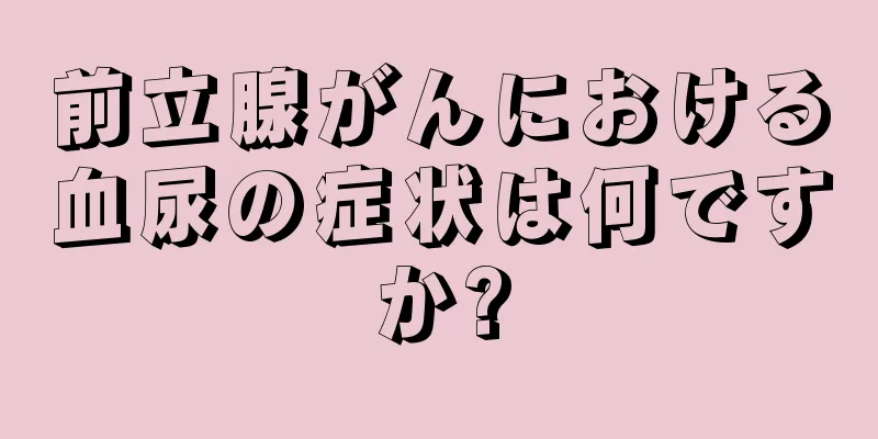 前立腺がんにおける血尿の症状は何ですか?