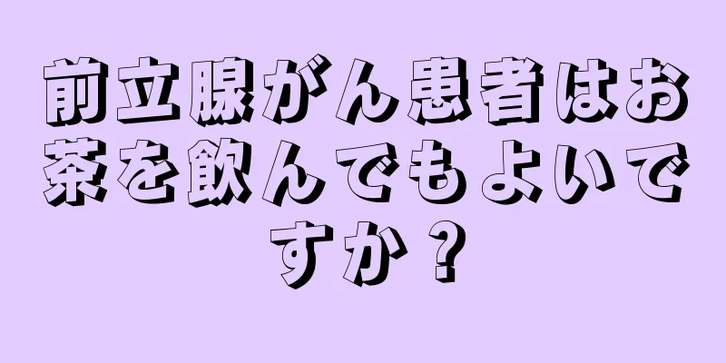 前立腺がん患者はお茶を飲んでもよいですか？