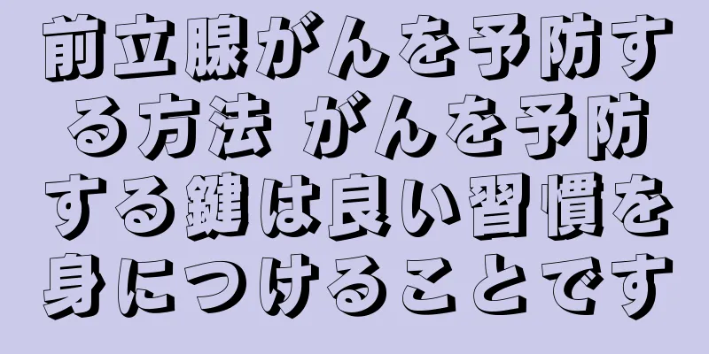 前立腺がんを予防する方法 がんを予防する鍵は良い習慣を身につけることです