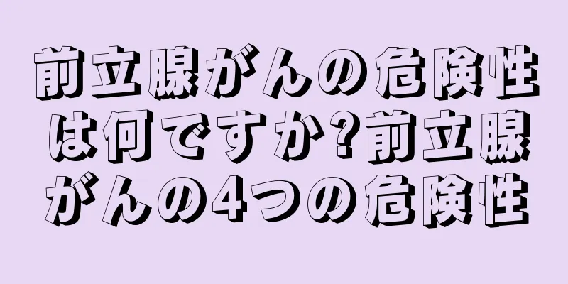 前立腺がんの危険性は何ですか?前立腺がんの4つの危険性