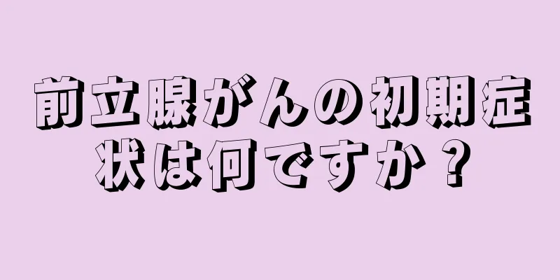 前立腺がんの初期症状は何ですか？