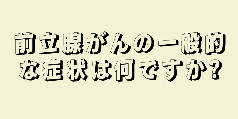 前立腺がんの一般的な症状は何ですか?