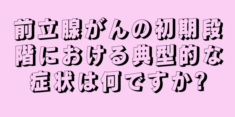 前立腺がんの初期段階における典型的な症状は何ですか?