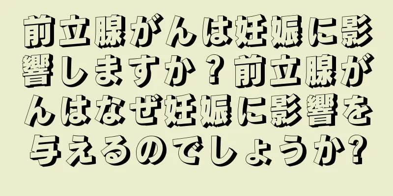 前立腺がんは妊娠に影響しますか？前立腺がんはなぜ妊娠に影響を与えるのでしょうか?