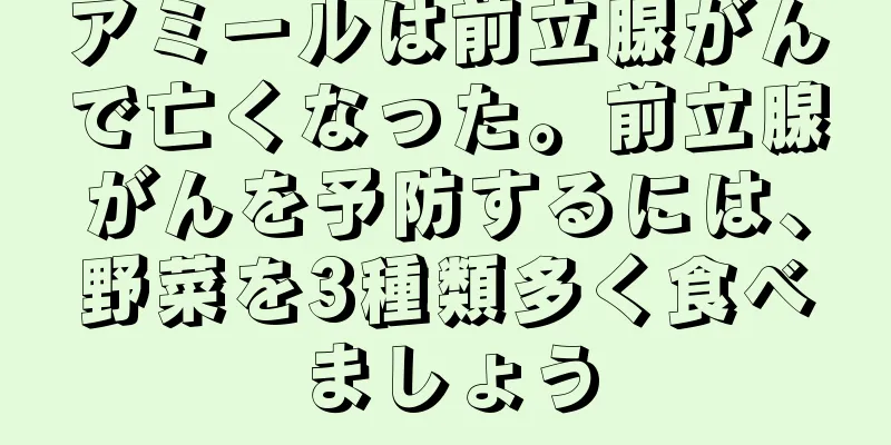 アミールは前立腺がんで亡くなった。前立腺がんを予防するには、野菜を3種類多く食べましょう