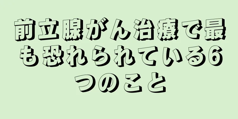 前立腺がん治療で最も恐れられている6つのこと