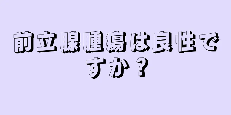 前立腺腫瘍は良性ですか？