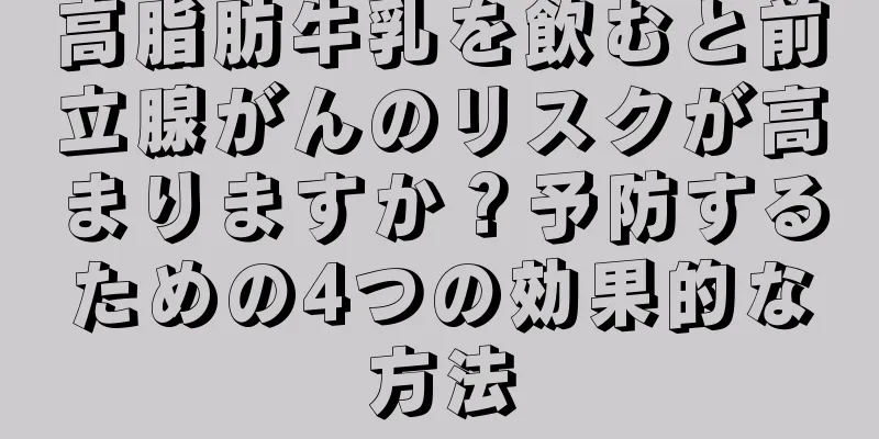 高脂肪牛乳を飲むと前立腺がんのリスクが高まりますか？予防するための4つの効果的な方法
