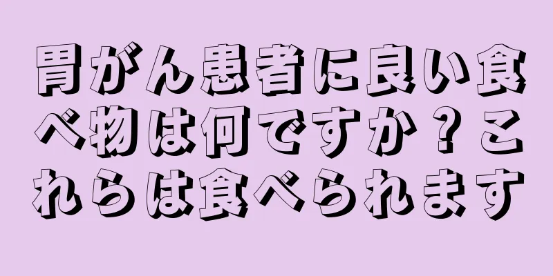 胃がん患者に良い食べ物は何ですか？これらは食べられます