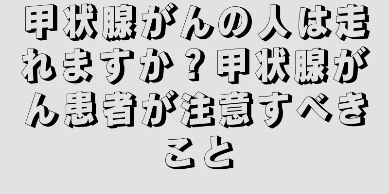 甲状腺がんの人は走れますか？甲状腺がん患者が注意すべきこと