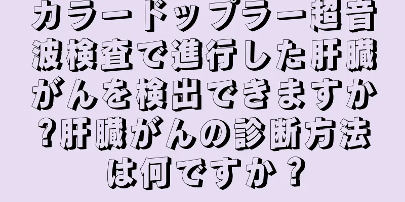 カラードップラー超音波検査で進行した肝臓がんを検出できますか?肝臓がんの診断方法は何ですか？