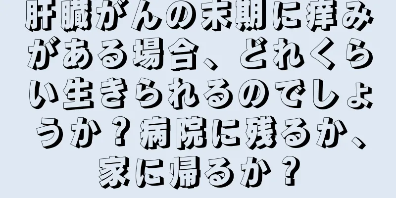 肝臓がんの末期に痒みがある場合、どれくらい生きられるのでしょうか？病院に残るか、家に帰るか？
