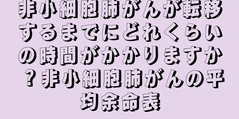 非小細胞肺がんが転移するまでにどれくらいの時間がかかりますか？非小細胞肺がんの平均余命表