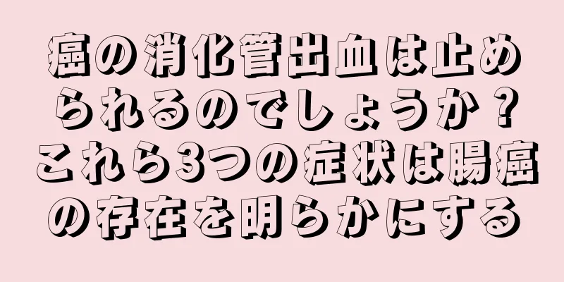 癌の消化管出血は止められるのでしょうか？これら3つの症状は腸癌の存在を明らかにする