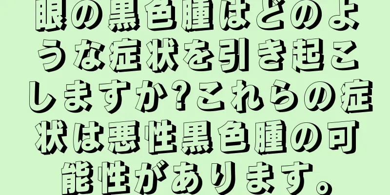 眼の黒色腫はどのような症状を引き起こしますか?これらの症状は悪性黒色腫の可能性があります。