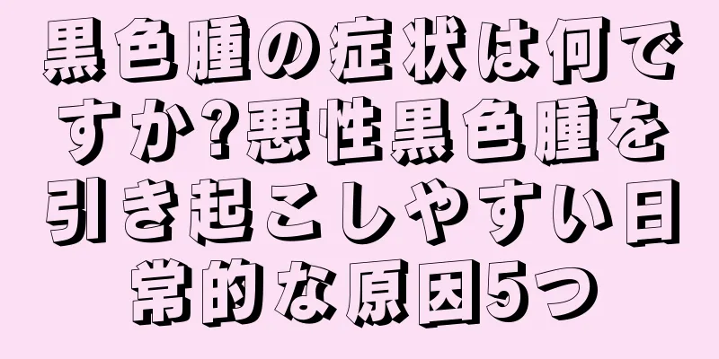 黒色腫の症状は何ですか?悪性黒色腫を引き起こしやすい日常的な原因5つ