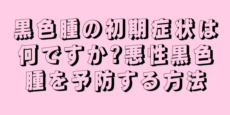 黒色腫の初期症状は何ですか?悪性黒色腫を予防する方法