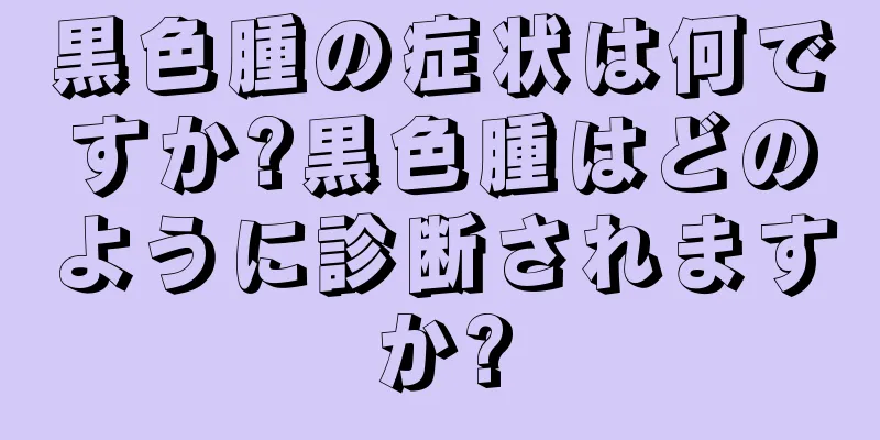 黒色腫の症状は何ですか?黒色腫はどのように診断されますか?