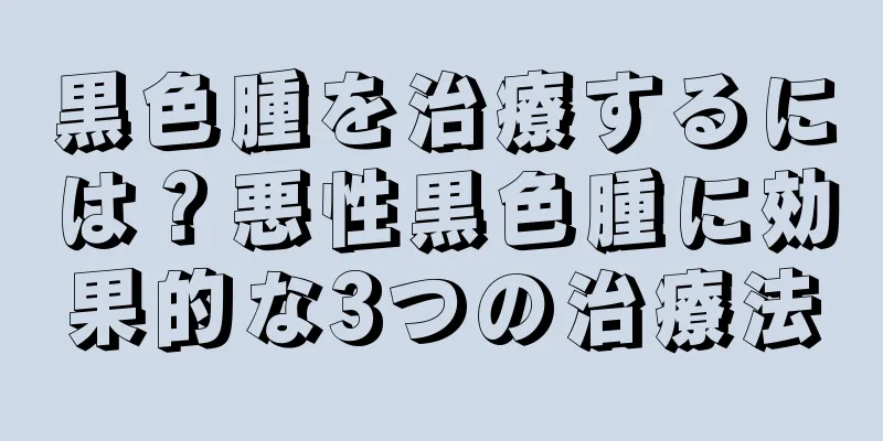 黒色腫を治療するには？悪性黒色腫に効果的な3つの治療法