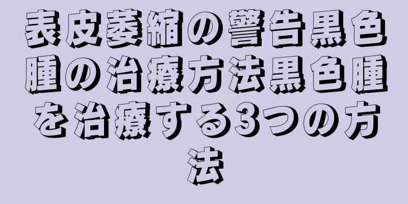 表皮萎縮の警告黒色腫の治療方法黒色腫を治療する3つの方法