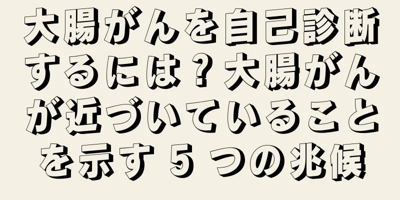 大腸がんを自己診断するには？大腸がんが近づいていることを示す 5 つの兆候