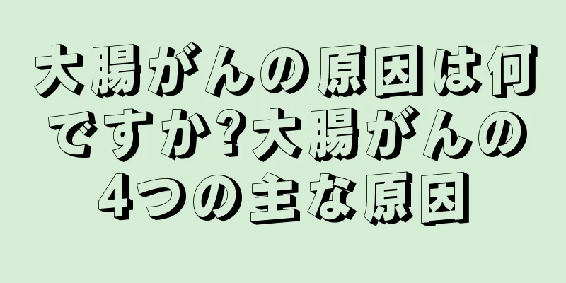 大腸がんの原因は何ですか?大腸がんの4つの主な原因
