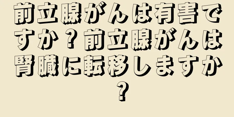 前立腺がんは有害ですか？前立腺がんは腎臓に転移しますか？
