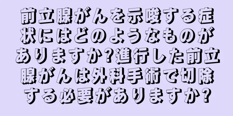 前立腺がんを示唆する症状にはどのようなものがありますか?進行した前立腺がんは外科手術で切除する必要がありますか?