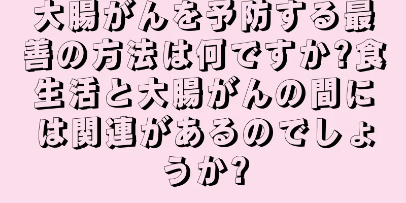 大腸がんを予防する最善の方法は何ですか?食生活と大腸がんの間には関連があるのでしょうか?