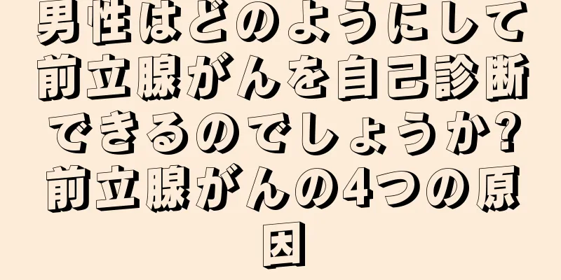 男性はどのようにして前立腺がんを自己診断できるのでしょうか?前立腺がんの4つの原因