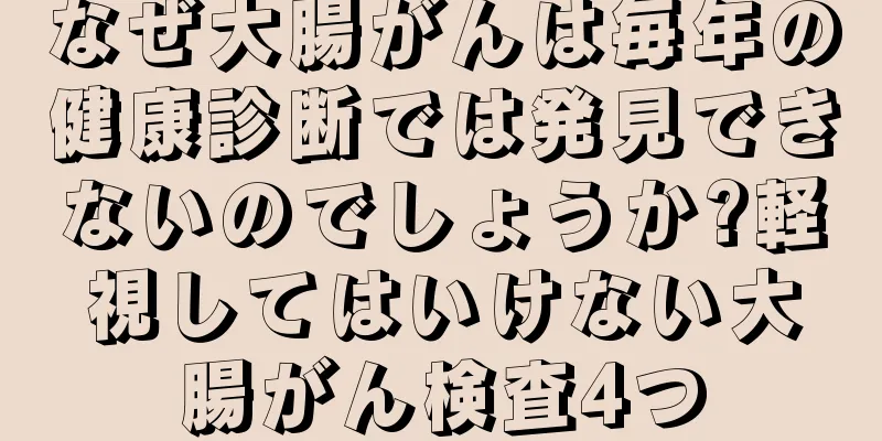 なぜ大腸がんは毎年の健康診断では発見できないのでしょうか?軽視してはいけない大腸がん検査4つ