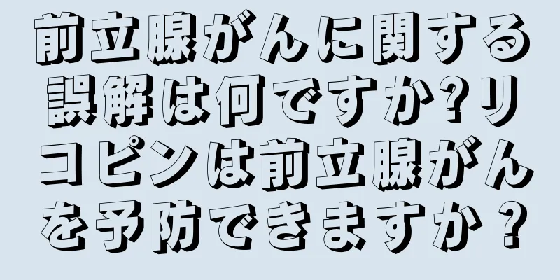 前立腺がんに関する誤解は何ですか?リコピンは前立腺がんを予防できますか？