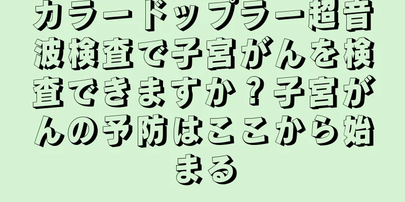 カラードップラー超音波検査で子宮がんを検査できますか？子宮がんの予防はここから始まる