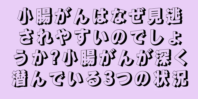 小腸がんはなぜ見逃されやすいのでしょうか?小腸がんが深く潜んでいる3つの状況