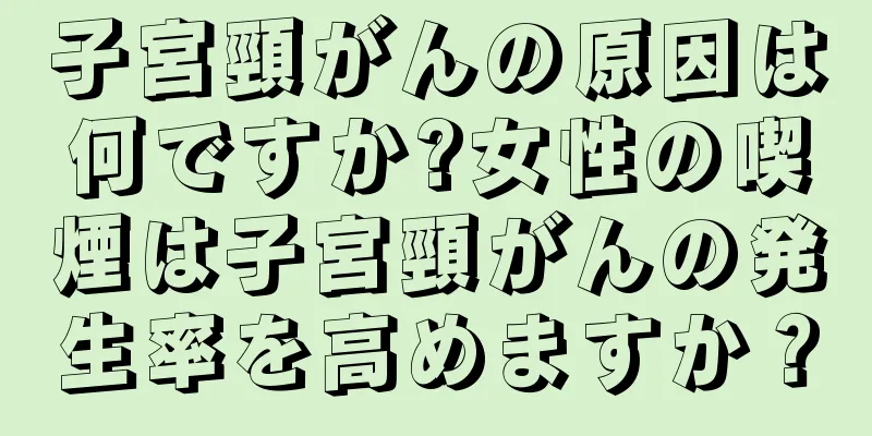 子宮頸がんの原因は何ですか?女性の喫煙は子宮頸がんの発生率を高めますか？