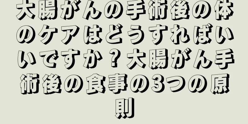 大腸がんの手術後の体のケアはどうすればいいですか？大腸がん手術後の食事の3つの原則