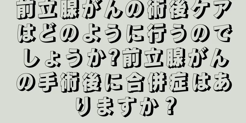 前立腺がんの術後ケアはどのように行うのでしょうか?前立腺がんの手術後に合併症はありますか？