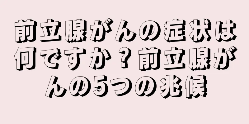 前立腺がんの症状は何ですか？前立腺がんの5つの兆候